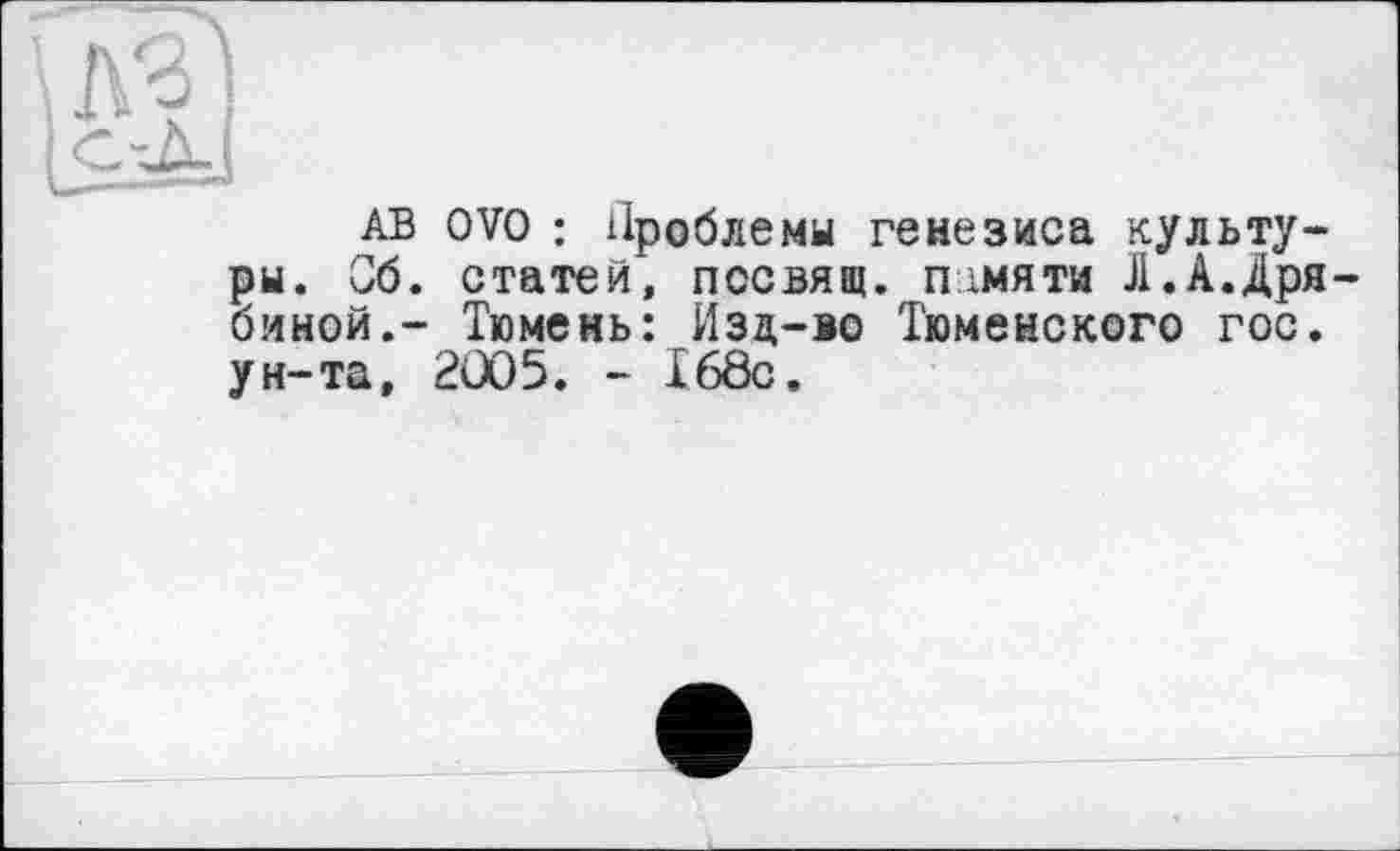 ﻿AB OVO : Проблемы генезиса культуры. Об. статей, пссвящ. гнмяти Л.А.Дря-биной,- Тюмень: Изд-во Тюменского гос. ун-та, 2005. - 168с.